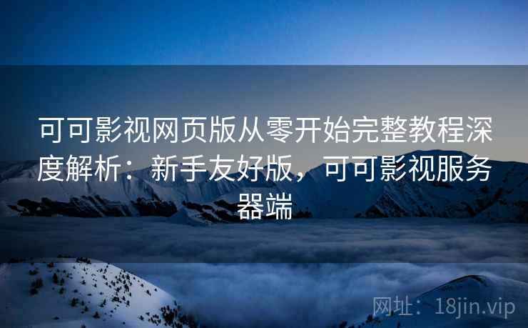 可可影视网页版从零开始完整教程深度解析:新手友好版,可可影视服务器端 可可影视网页版从零开始完整教程深度解析:新手友好版,可可影视服务器端