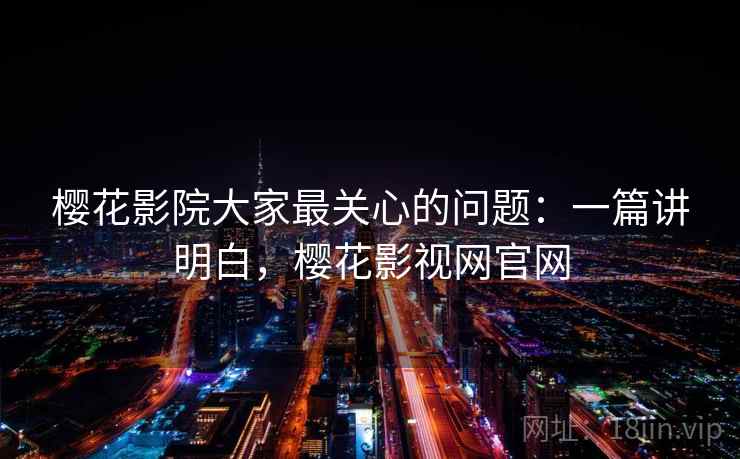 樱花影院大家最关心的问题:一篇讲明白,樱花影视网官网 樱花影院大家最关心的问题:一篇讲明白,樱花影视网官网