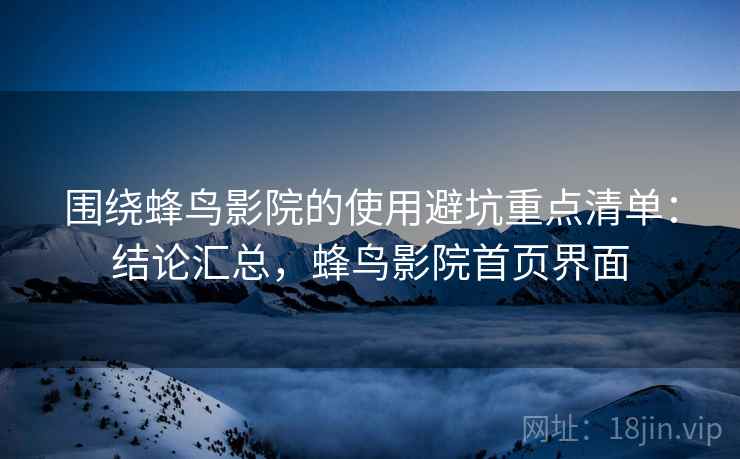 围绕蜂鸟影院的使用避坑重点清单:结论汇总,蜂鸟影院首页界面 围绕蜂鸟影院的使用避坑重点清单:结论汇总,蜂鸟影院首页界面