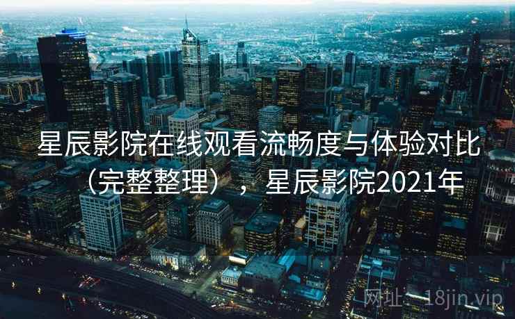 星辰影院在线观看流畅度与体验对比(完整整理),星辰影院2021年 星辰影院在线观看流畅度与体验对比(完整整理),星辰影院2021年