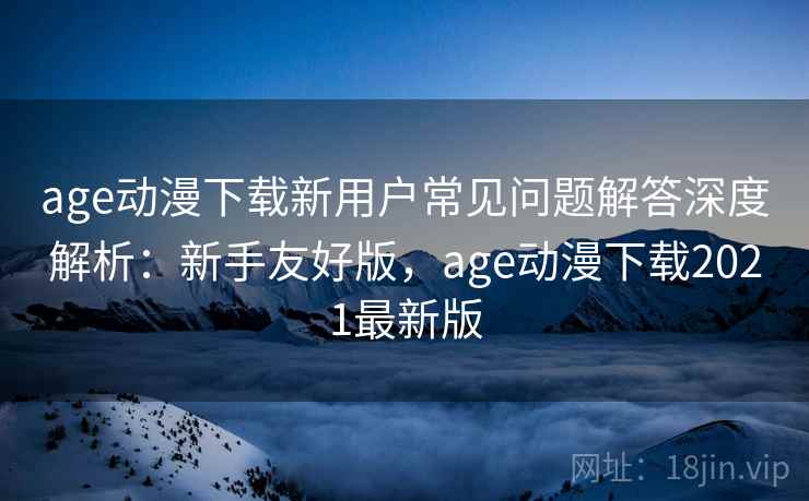 age动漫下载新用户常见问题解答深度解析:新手友好版,age动漫下载2021最新版 age动漫下载新用户常见问题解答深度解析:新手友好版,age动漫下载2021最新版