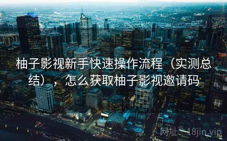 柚子影视新手快速操作流程(实测总结),怎么获取柚子影视邀请码 柚子影视新手快速操作流程(实测总结),怎么获取柚子影视邀请码