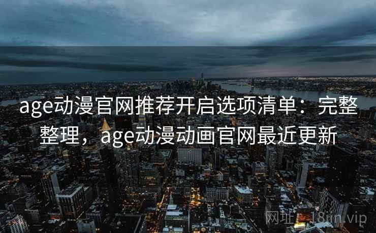 age动漫官网推荐开启选项清单:完整整理,age动漫动画官网最近更新 age动漫官网推荐开启选项清单:完整整理,age动漫动画官网最近更新