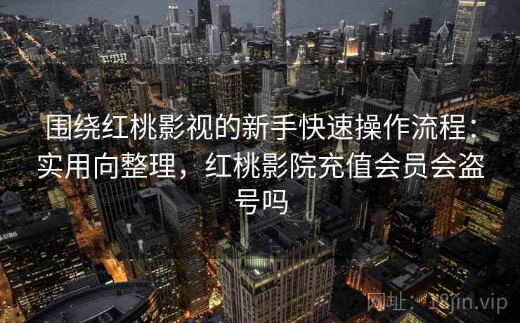 围绕红桃影视的新手快速操作流程:实用向整理,红桃影院充值会员会盗号吗 围绕红桃影视的新手快速操作流程:实用向整理,红桃影院充值会员会盗号吗