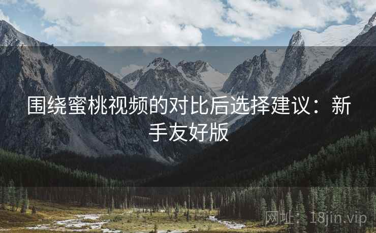 围绕蜜桃视频的对比后选择建议:新手友好版 围绕蜜桃视频的对比后选择建议:新手友好版